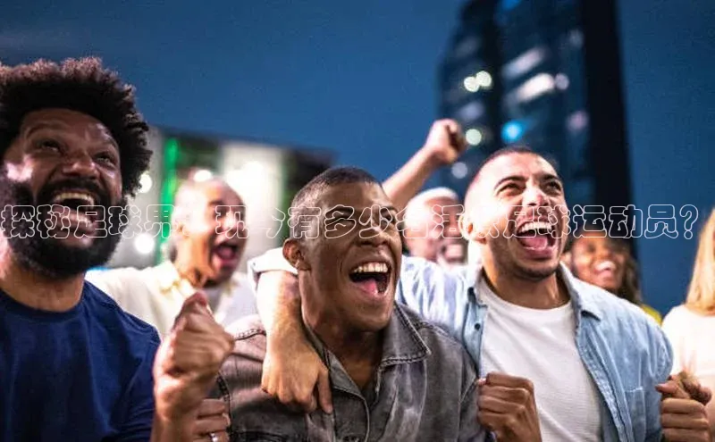 ballbet贝博bb艾弗森华策影视探秘足球界：现今有多少名活跃足球运动员？