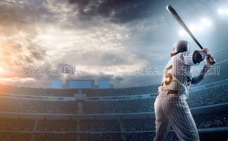 贝博官网下载普信公司搞笑女头像足球运动员动漫，趣味无限，笑点满满！