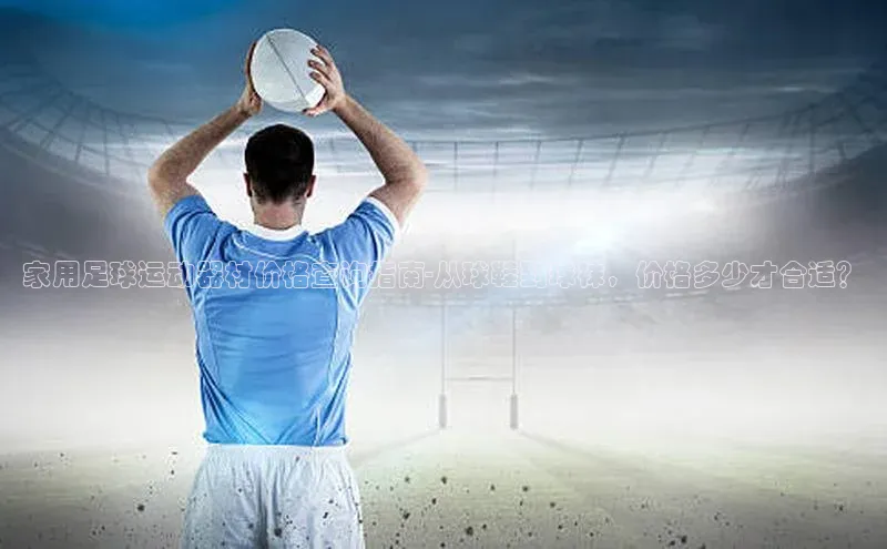 ballbet贝博网站官网梯哥哥科技家用足球运动器材价格查询指南-从球鞋到球袜，价格多少才合适？