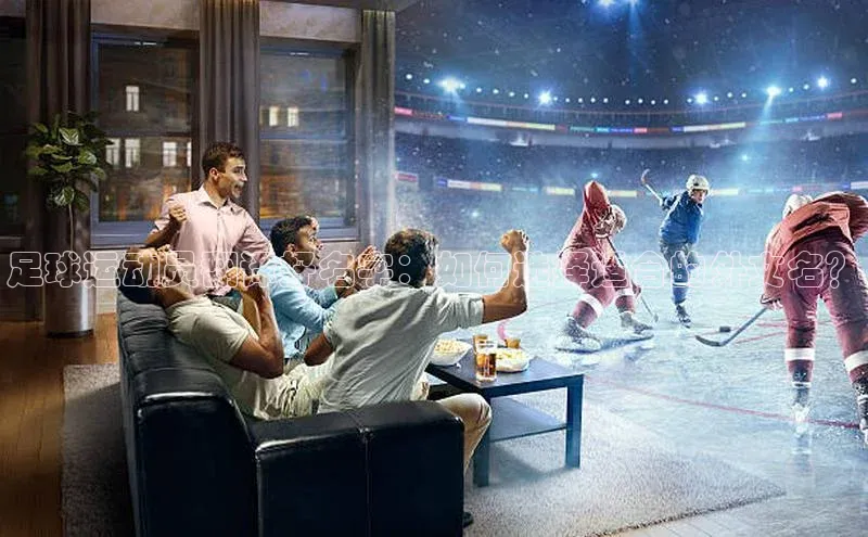 ballbet贝博bb艾弗森华策影视足球运动员翻译好名字：如何选择适合的外文名？