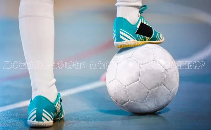 贝博艾佛森代言荣信文化足球运动鞋长钉和碎钉：如何选择适合自己的足球鞋配件？