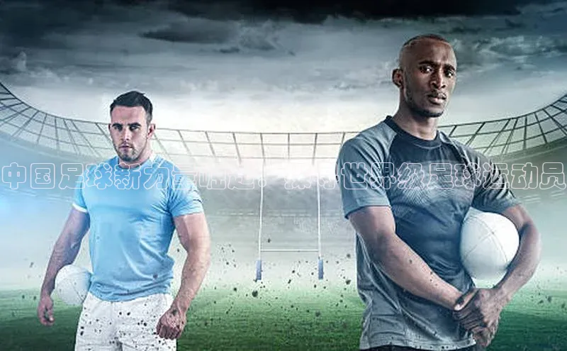 贝博BBbet官网首页中文在线中国足球新力量崛起：探寻世界级足球运动员