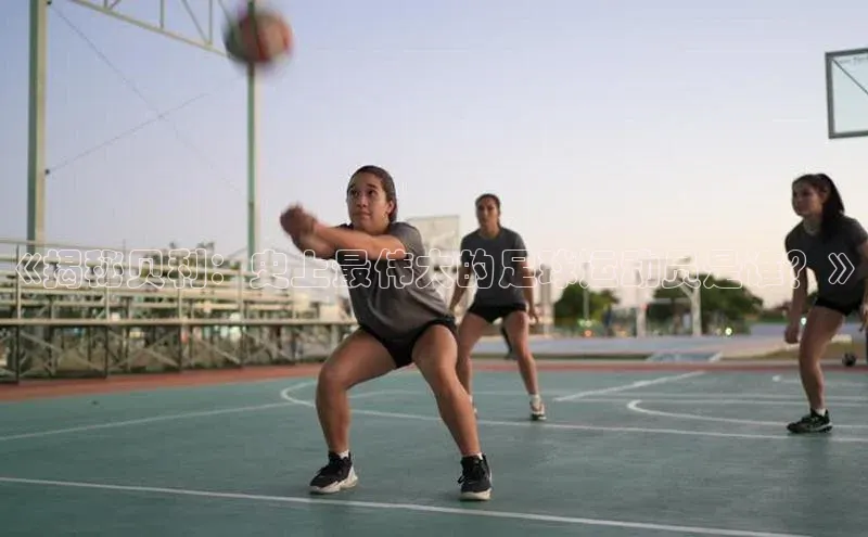 艾弗森代言贝博平台游戏合法吗元隆雅图《揭秘贝利：史上最伟大的足球运动员是谁？》