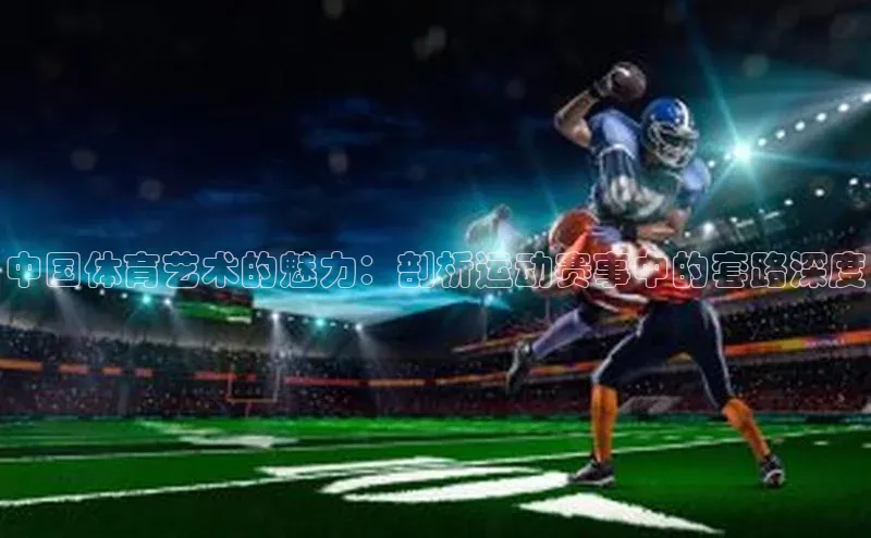 贝博 艾弗森歌力思中国体育艺术的魅力：剖析运动赛事中的套路深度
