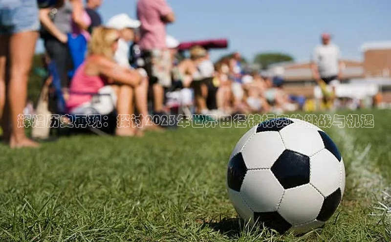 BB·贝博狼堡观星盘辉煌历史再现：探讨2023年世界田径锦标赛的挑战与机遇