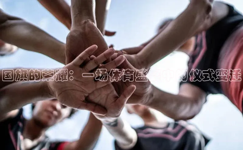 贝博平台客户端app同程国旗的荣耀：一场体育盛宴中的仪式变迁