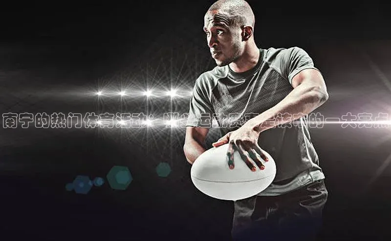 南宁的热门体育活动：哪些运动赛事是该市的一大亮点