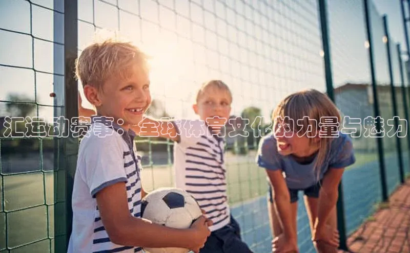 汇运动赛事：全球体育文化的力量与魅力