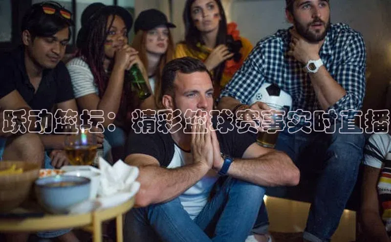 跃动篮坛：精彩篮球赛事实时直播