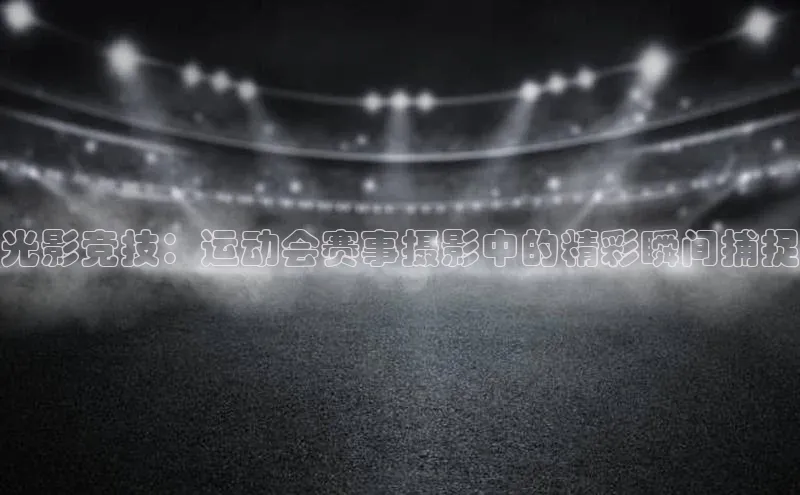 光影竞技：运动会赛事摄影中的精彩瞬间捕捉