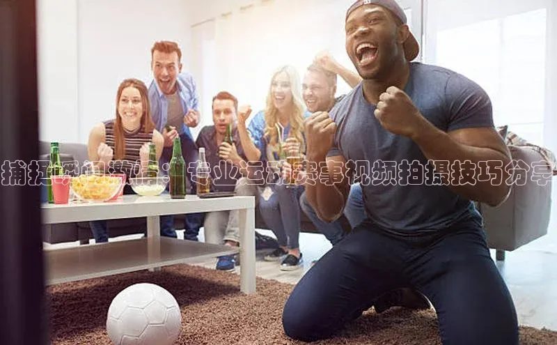 捕捉瞬间激情：专业运动赛事视频拍摄技巧分享