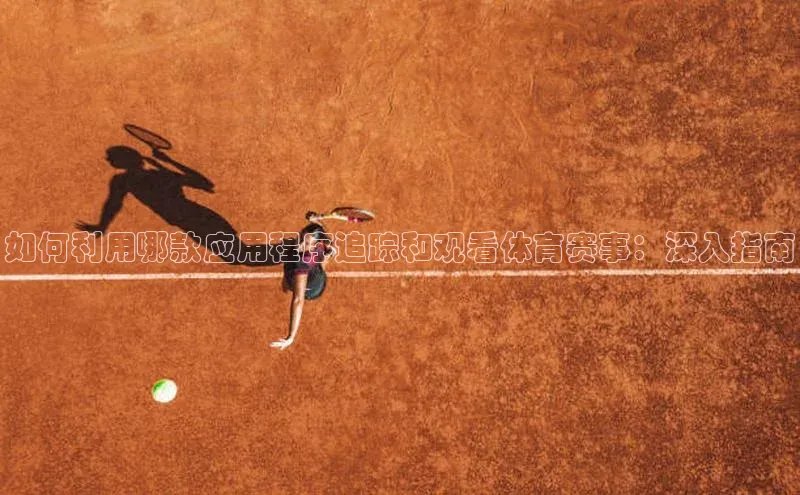 如何利用哪款应用程序追踪和观看体育赛事：深入指南