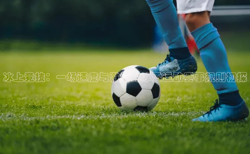 冰上竞技：一场速度与激情的冰雪运动赛事规则初探